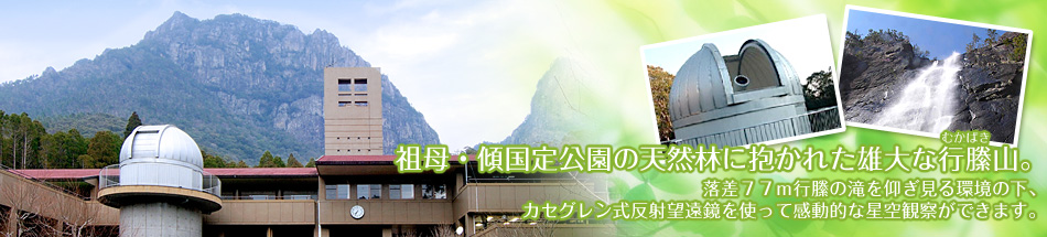 祖母・傾国定公園の天然林に抱かれる雄大な行縢山。落差77mの行縢の滝を仰ぎ見る環境で、カセグレン式反射望遠鏡を使って素晴らしい星空を観察できます。